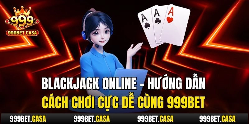 Blackjack Online – Hướng Dẫn Cách Chơi Cực Dễ Cùng 999bet